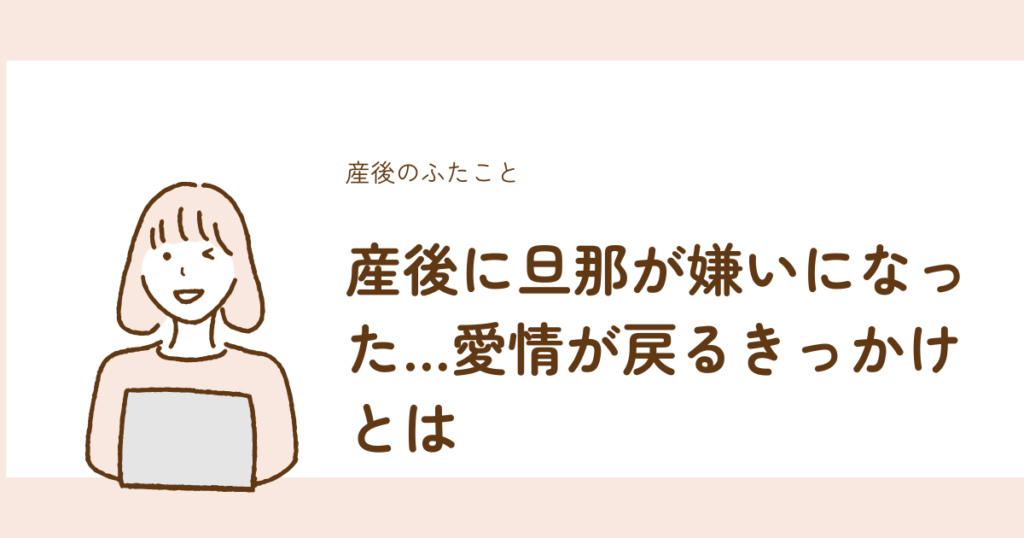 産後に旦那が嫌いになった時の愛情回復のきっかけを解説